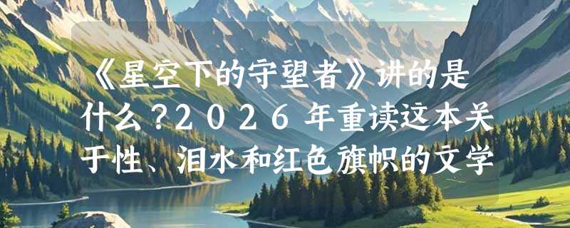 《星空下的守望者》讲的是什么？2026年重读这本关于性、泪水和红色旗帜的文学见证有何新意义？