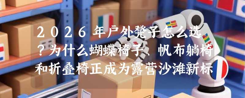 2026年户外凳子怎么选？为什么蝴蝶椅子、帆布躺椅和折叠椅正成为露营沙滩新标配？