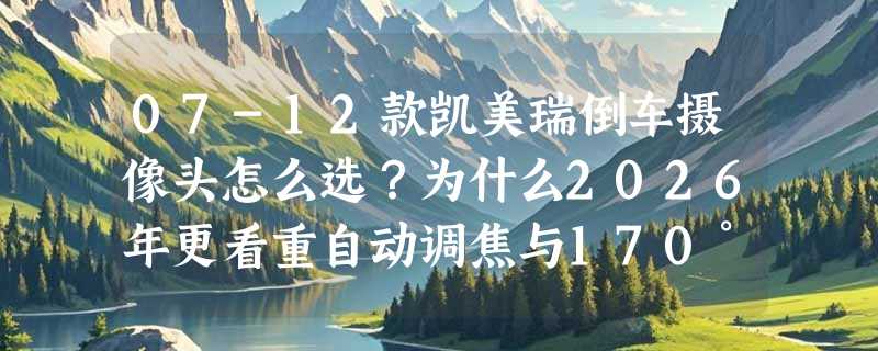 07-12款凯美瑞倒车摄像头怎么选？为什么2026年更看重自动调焦与170°广角适配？