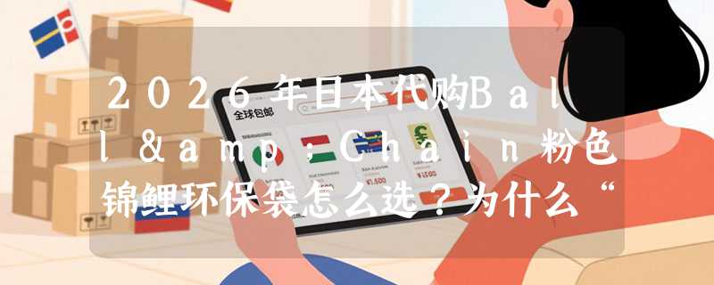 2026年日本代购Ball&Chain粉色锦鲤环保袋怎么选？为什么“手工+可折叠+尼龙”正成年轻女性旅行购物新标配？