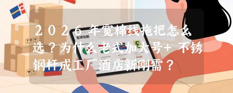 2026年宽棉线拖把怎么选？为什么老式加大号+不锈钢杆成工厂酒店新刚需？