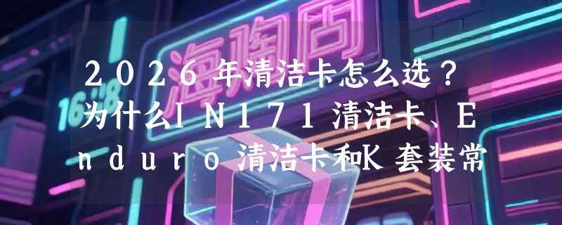 2026年清洁卡怎么选？为什么IN171清洁卡、Enduro清洁卡和K套装常被专业机构并列对比？