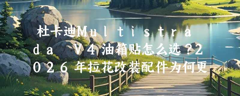 杜卡迪Multistrada V4油箱贴怎么选？2026年拉花改装配件为何更强调可移胶与涂层耐候性？