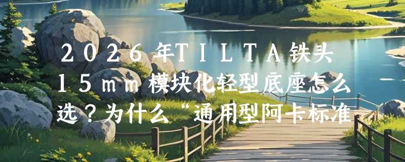 2026年TILTA铁头15mm模块化轻型底座怎么选？为什么“通用型阿卡标准”正成多机协同新门槛？
