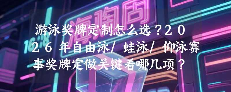 游泳奖牌定制怎么选？2026年自由泳/蛙泳/仰泳赛事奖牌定做关键看哪几项？