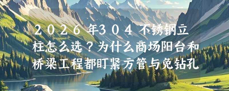 2026年304不锈钢立柱怎么选？为什么商场阳台和桥梁工程都盯紧方管与免钻孔结构？