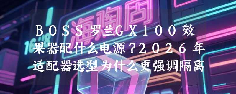 BOSS罗兰GX100效果器配什么电源？2026年适配器选型为什么更强调隔离与纹波控制？