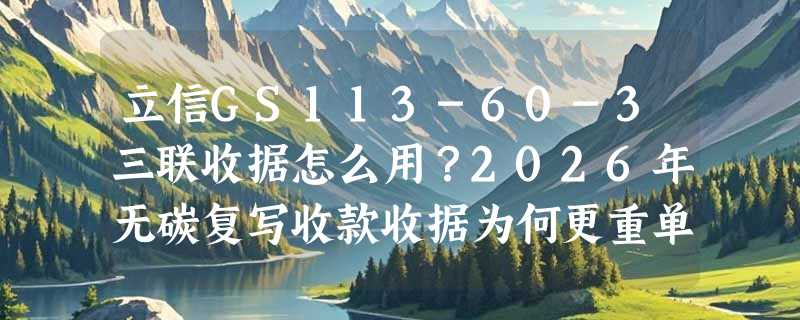 立信GS113-60-3三联收据怎么用？2026年无碳复写收款收据为何更重单据合规性？