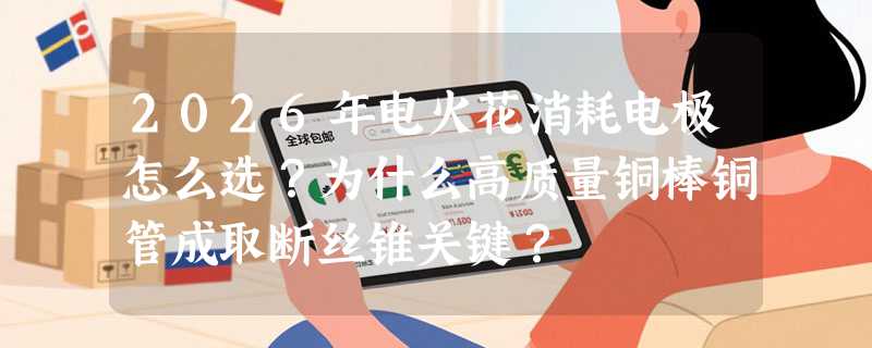 2026年电火花消耗电极怎么选？为什么高质量铜棒铜管成取断丝锥关键？