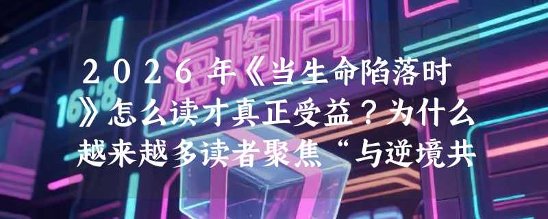 2026年《当生命陷落时》怎么读才真正受益？为什么越来越多读者聚焦“与逆境共处的智慧”这个维度？