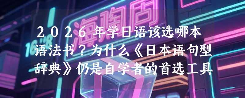 2026年学日语该选哪本语法书？为什么《日本语句型辞典》仍是自学者的首选工具？