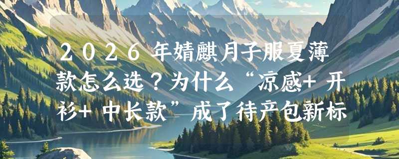 2026年婧麒月子服夏薄款怎么选？为什么“凉感+开衫+中长款”成了待产包新标配？
