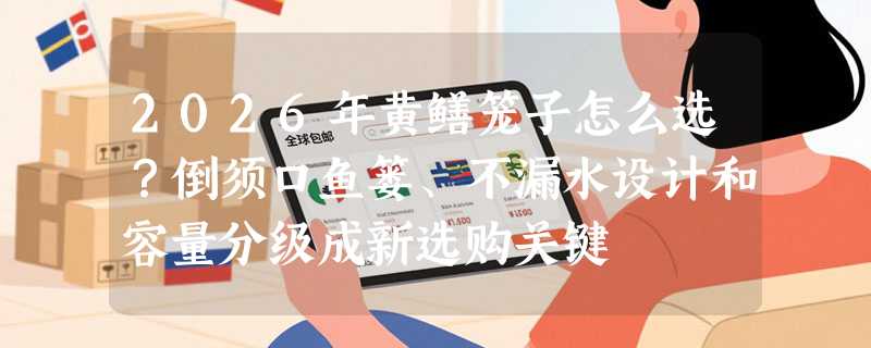 2026年黄鳝笼子怎么选？倒须口鱼篓、不漏水设计和容量分级成新选购关键