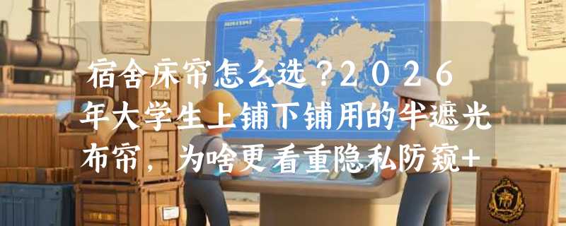 宿舍床帘怎么选？2026年大学生上铺下铺用的半遮光布帘，为啥更看重隐私防窥+少女心设计？