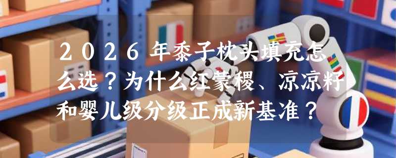 2026年黍子枕头填充怎么选？为什么红蒙稷、凉凉籽和婴儿级分级正成新基准？