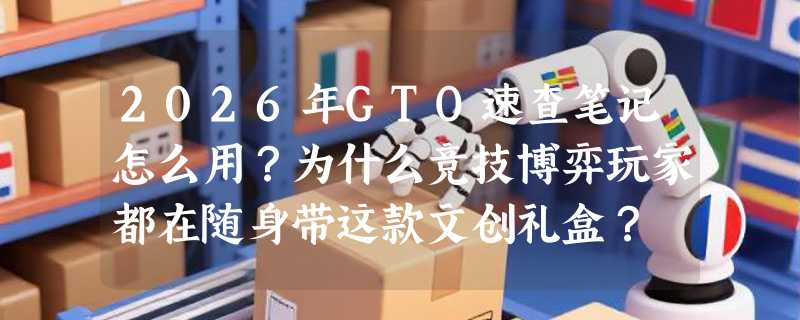 2026年GTO速查笔记怎么用？为什么竞技博弈玩家都在随身带这款文创礼盒？