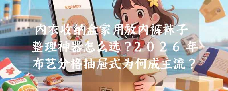 内衣收纳盒家用放内裤袜子整理神器怎么选？2026年布艺分格抽屉式为何成主流？