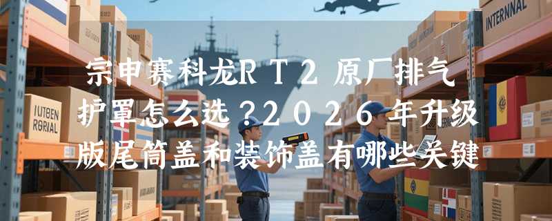 宗申赛科龙RT2原厂排气护罩怎么选？2026年升级版尾筒盖和装饰盖有哪些关键区别？
