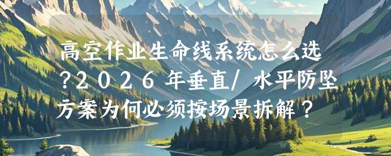 高空作业生命线系统怎么选？2026年垂直/水平防坠方案为何必须按场景拆解？