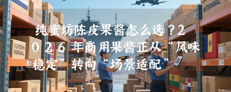 纯蜜坊陈皮果酱怎么选？2026年商用果酱正从“风味稳定”转向“场景适配”