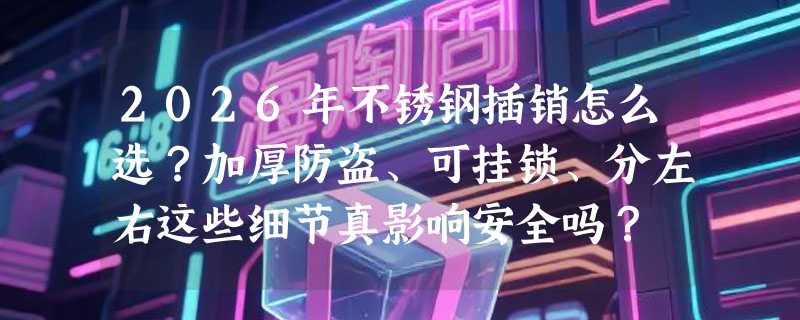 2026年不锈钢插销怎么选？加厚防盗、可挂锁、分左右这些细节真影响安全吗？