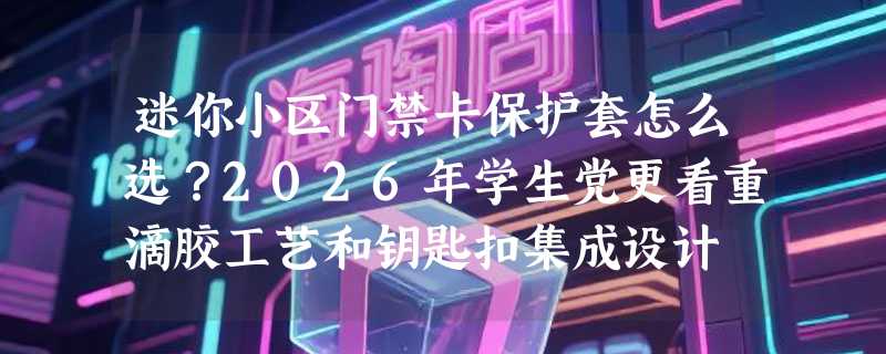迷你小区门禁卡保护套怎么选？2026年学生党更看重滴胶工艺和钥匙扣集成设计