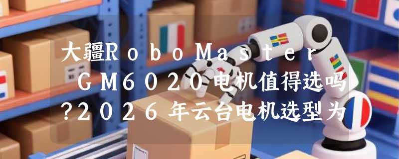 大疆RoboMaster GM6020电机值得选吗？2026年云台电机选型为何更看重响应与散热？