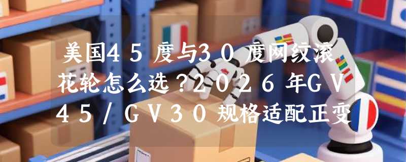 美国45度与30度网纹滚花轮怎么选？2026年GV45/GV30规格适配正变得更精细
