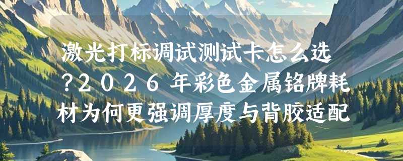 激光打标调试测试卡怎么选？2026年彩色金属铭牌耗材为何更强调厚度与背胶适配性？