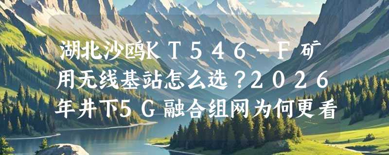 湖北沙鸥KT546-F矿用无线基站怎么选？2026年井下5G融合组网为何更看重“隔爆兼本安”双认证？