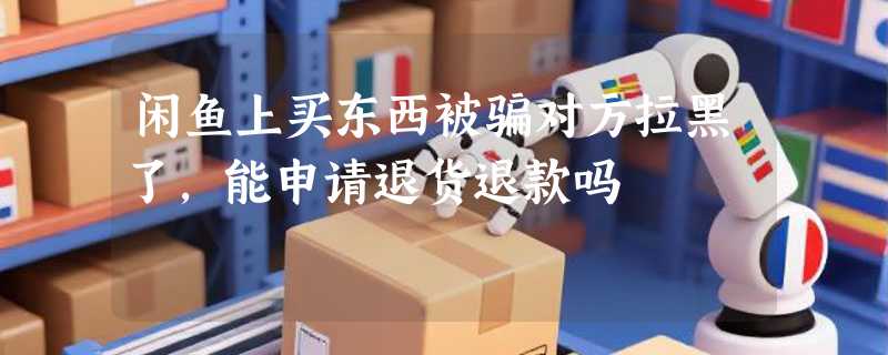 闲鱼上买东西被骗对方拉黑了,能申请退货退款吗