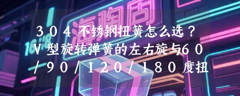 304不锈钢扭簧怎么选？V型旋转弹簧的左右旋与60/90/120/180度扭力，2026年五金装配正转向精准匹配