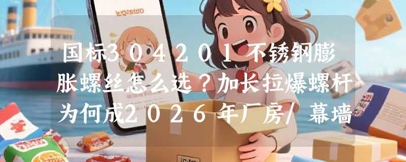 国标304201不锈钢膨胀螺丝怎么选？加长拉爆螺杆为何成2026年厂房/幕墙安装新基准？