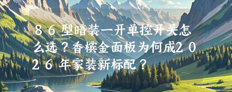 86型暗装一开单控开关怎么选？香槟金面板为何成2026年家装新标配？