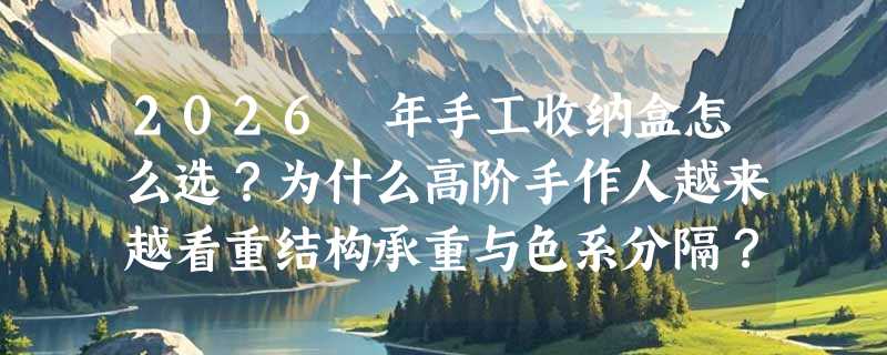 2026 年手工收纳盒怎么选？为什么高阶手作人越来越看重结构承重与色系分隔？