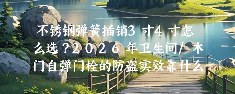 不锈钢弹簧插销3寸4寸怎么选？2026年卫生间/木门自弹门栓的防盗实效靠什么？