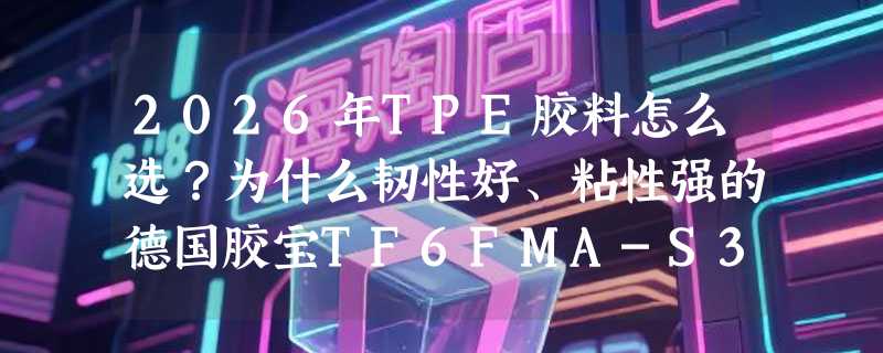 2026年TPE胶料怎么选？为什么韧性好、粘性强的德国胶宝TF6FMA-S340成专业包PA应用新基准？
