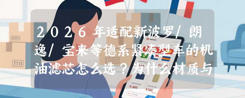 2026年适配新波罗/朗逸/宝来等德系紧凑型车的机油滤芯怎么选？为什么材质与密封结构成关键指标？