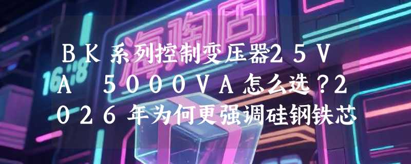 BK系列控制变压器25VA–5000VA怎么选？2026年为何更强调硅钢铁芯与铜线材质匹配？