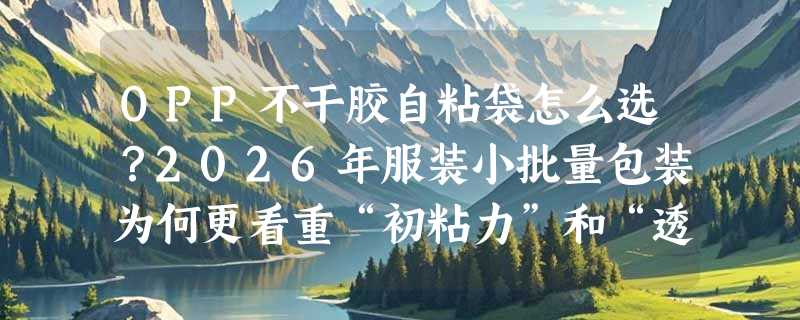 OPP不干胶自粘袋怎么选？2026年服装小批量包装为何更看重“初粘力”和“透光率”？
