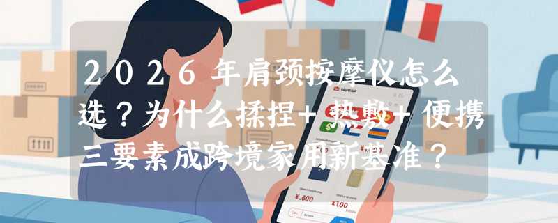 2026年肩颈按摩仪怎么选？为什么揉捏+热敷+便携三要素成跨境家用新基准？