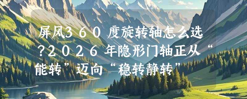 屏风360度旋转轴怎么选？2026年隐形门轴正从“能转”迈向“稳转静转”