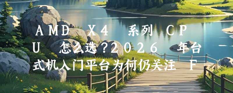 AMD X4 系列 CPU 怎么选？2026 年台式机入门平台为何仍关注 FM2+ 与 32 纳米能效比？