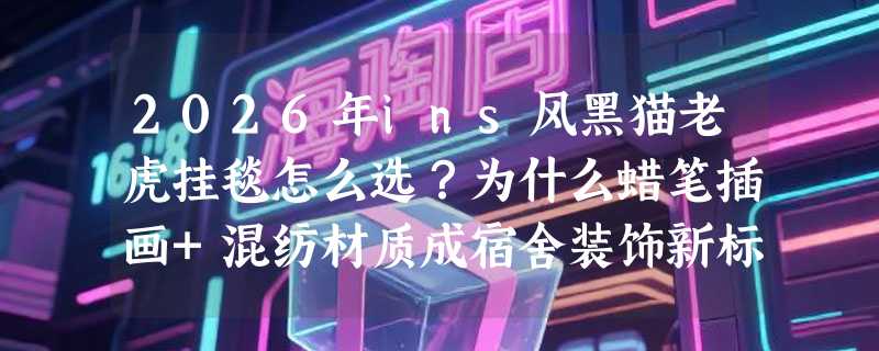2026年ins风黑猫老虎挂毯怎么选？为什么蜡笔插画+混纺材质成宿舍装饰新标配？