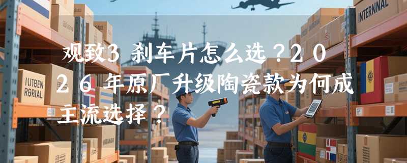 观致3刹车片怎么选？2026年原厂升级陶瓷款为何成主流选择？
