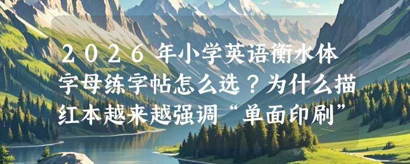 2026年小学英语衡水体字母练字帖怎么选？为什么描红本越来越强调“单面印刷”和“儿童适配性”？