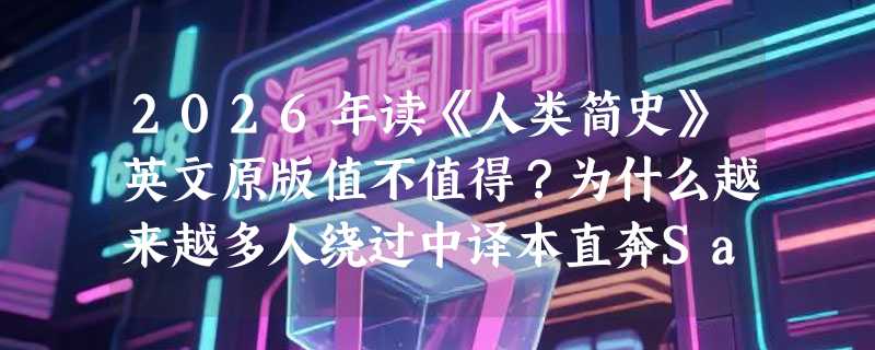 2026年读《人类简史》英文原版值不值得？为什么越来越多人绕过中译本直奔Sapiens原著？