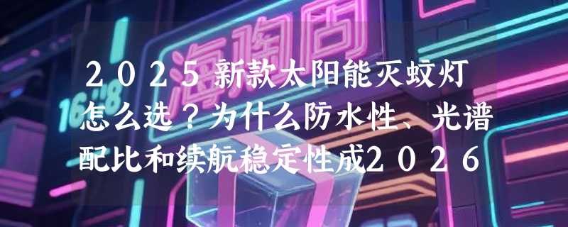 2025新款太阳能灭蚊灯怎么选？为什么防水性、光谱配比和续航稳定性成2026年关键指标？