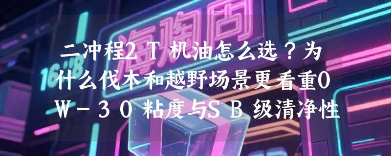 二冲程2T机油怎么选？为什么伐木和越野场景更看重0W-30粘度与SB级清净性？