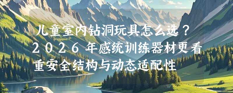 儿童室内钻洞玩具怎么选？2026年感统训练器材更看重安全结构与动态适配性